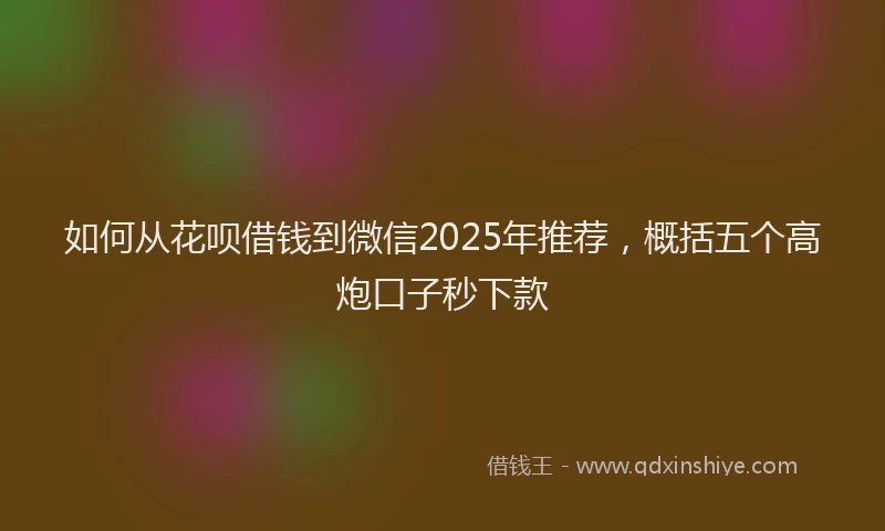 如何从花呗借钱到微信2025年推荐，概括五个高炮口子秒下款