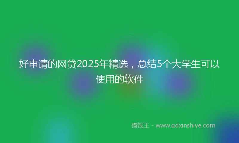 好申请的网贷2025年精选，总结5个大学生可以使用的软件