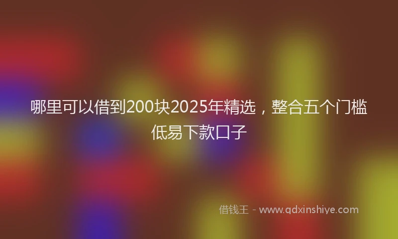 哪里可以借到200块2025年精选，整合五个门槛低易下款口子