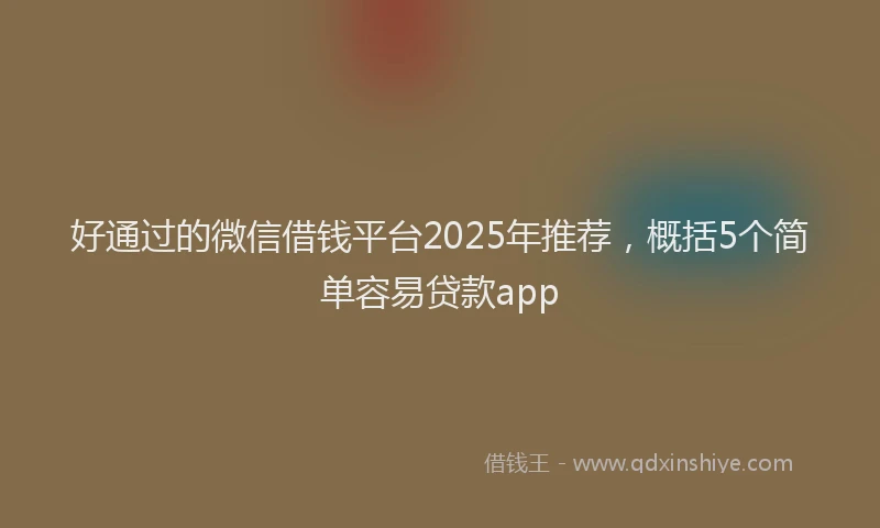 好通过的微信借钱平台2025年推荐，概括5个简单容易贷款app