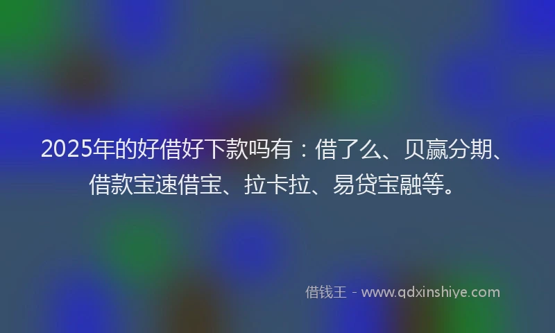 2025年的好借好下款吗有：借了么、贝赢分期、借款宝速借宝、拉卡拉、易贷宝融等。