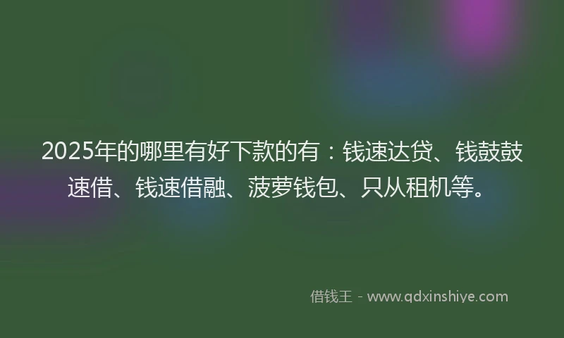 2025年的哪里有好下款的有：钱速达贷、钱鼓鼓速借、钱速借融、菠萝钱包、只从租机等。