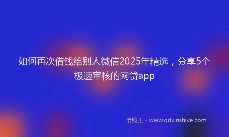 如何再次借钱给别人微信2025年精选，分享5个极速审核的网贷app