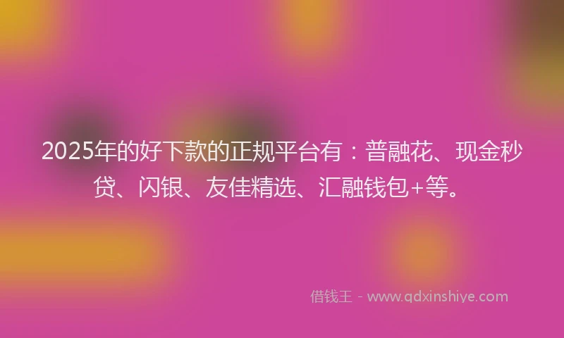 2025年的好下款的正规平台有：普融花、现金秒贷、闪银、友佳精选、汇融钱包+等。