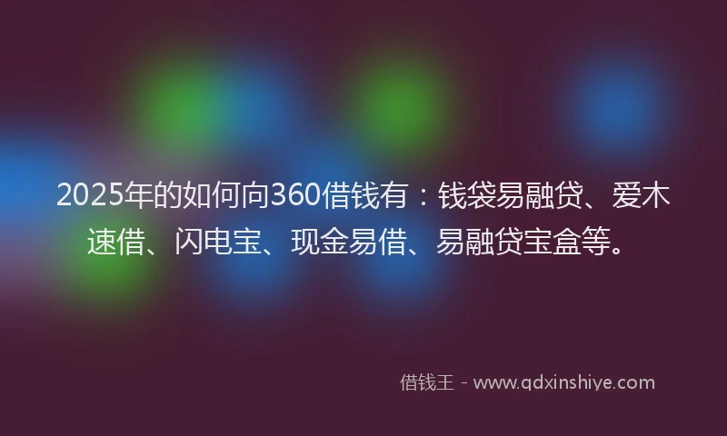 2025年的如何向360借钱有：钱袋易融贷、爱木速借、闪电宝、现金易借、易融贷宝盒等。