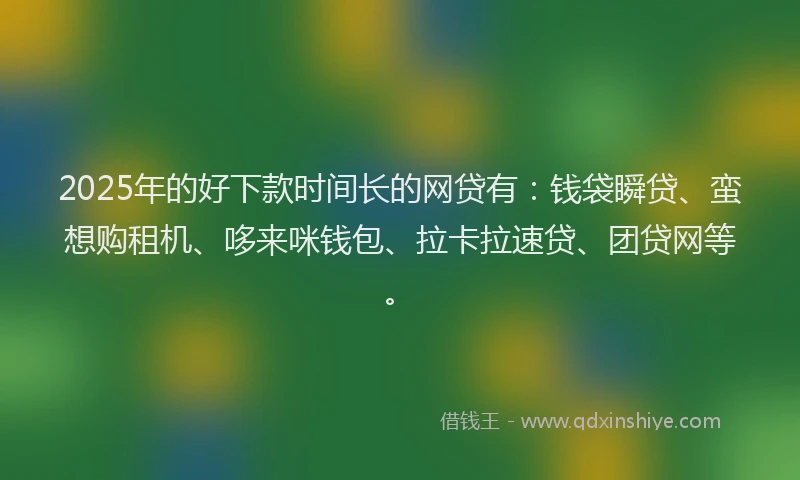 2025年的好下款时间长的网贷有：钱袋瞬贷、蛮想购租机、哆来咪钱包、拉卡拉速贷、团贷网等。