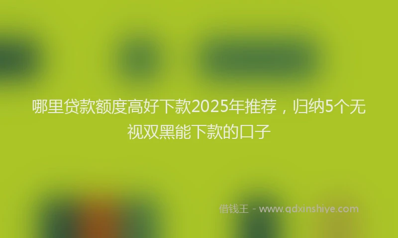 哪里贷款额度高好下款2025年推荐，归纳5个无视双黑能下款的口子