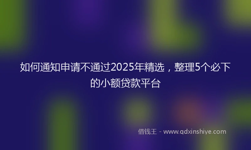 如何通知申请不通过2025年精选，整理5个必下的小额贷款平台
