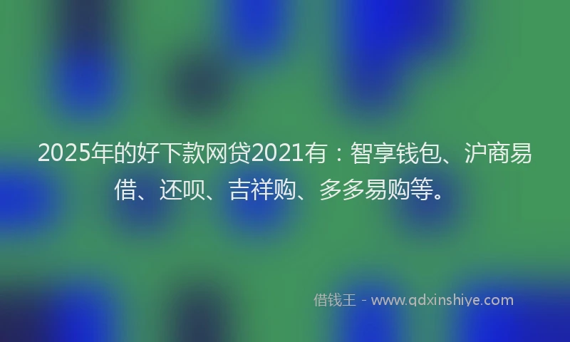 2025年的好下款网贷2021有：智享钱包、沪商易借、还呗、吉祥购、多多易购等。