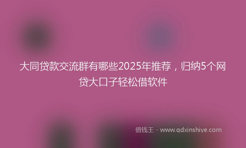 大同贷款交流群有哪些2025年推荐，归纳5个网贷大口子轻松借软件