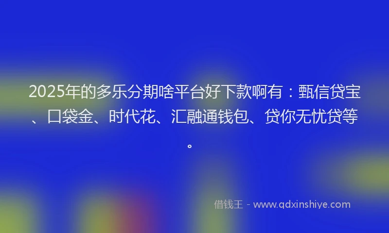 2025年的多乐分期啥平台好下款啊有：甄信贷宝、口袋金、时代花、汇融通钱包、贷你无忧贷等。