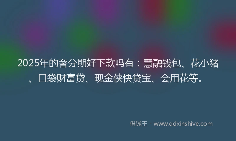 2025年的奢分期好下款吗有：慧融钱包、花小猪、口袋财富贷、现金侠快贷宝、会用花等。