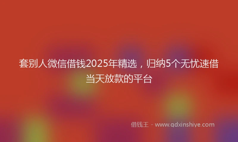 套别人微信借钱2025年精选，归纳5个无忧速借当天放款的平台