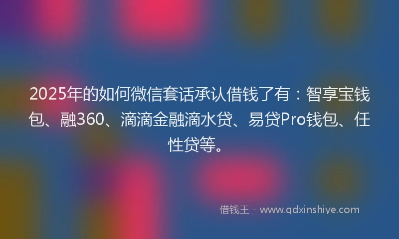 2025年的如何微信套话承认借钱了有：智享宝钱包、融360、滴滴金融滴水贷、易贷Pro钱包、任性贷等。