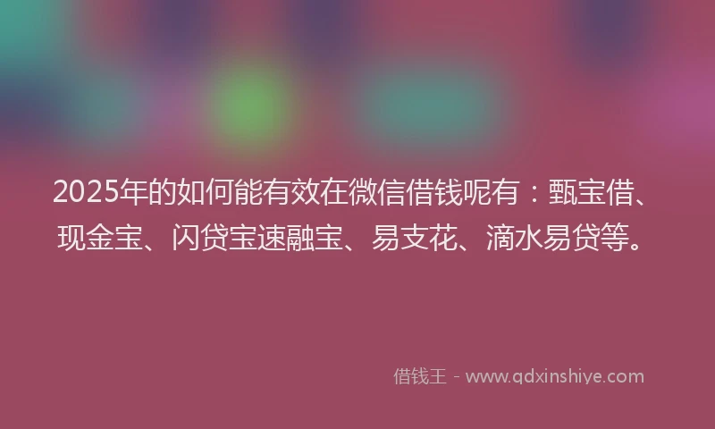 2025年的如何能有效在微信借钱呢有：甄宝借、现金宝、闪贷宝速融宝、易支花、滴水易贷等。