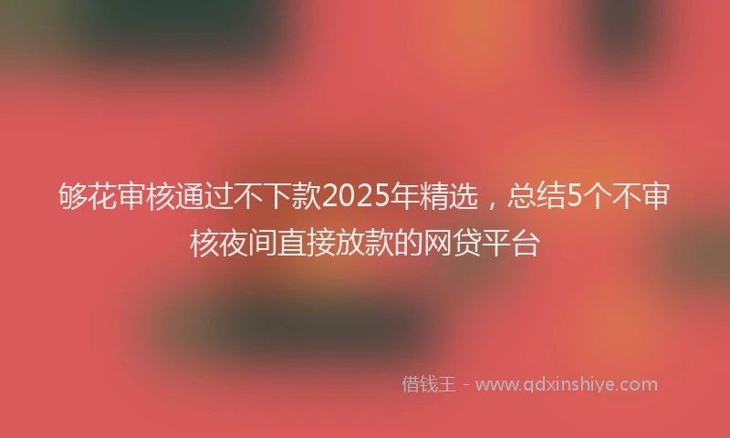 够花审核通过不下款2025年精选，总结5个不审核夜间直接放款的网贷平台