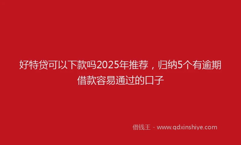 好特贷可以下款吗2025年推荐，归纳5个有逾期借款容易通过的口子