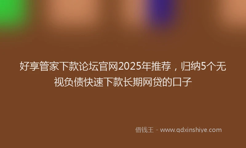 好享管家下款论坛官网2025年推荐，归纳5个无视负债快速下款长期网贷的口子