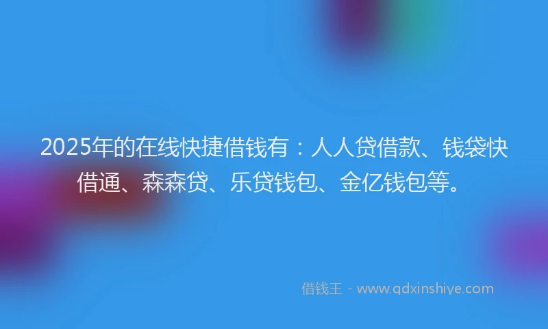 2025年的在线快捷借钱有：人人贷借款、钱袋快借通、森森贷、乐贷钱包、金亿钱包等。