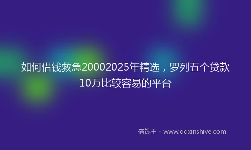 如何借钱救急20002025年精选，罗列五个贷款10万比较容易的平台
