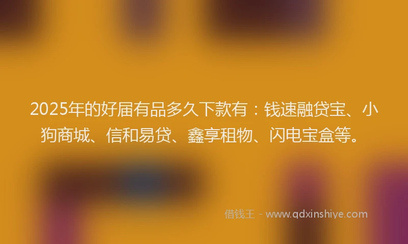 2025年的好届有品多久下款有：钱速融贷宝、小狗商城、信和易贷、鑫享租物、闪电宝盒等。