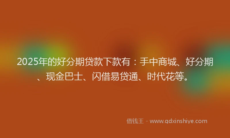 2025年的好分期贷款下款有：手中商城、好分期、现金巴士、闪借易贷通、时代花等。