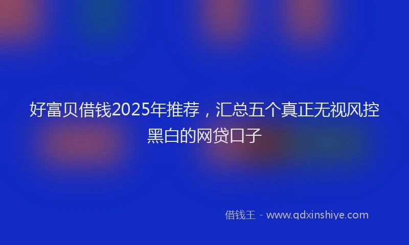 好富贝借钱2025年推荐，汇总五个真正无视风控黑白的网贷口子
