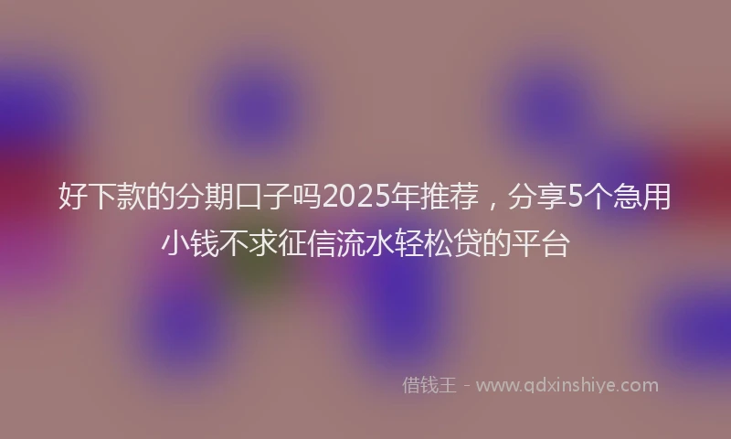 好下款的分期口子吗2025年推荐，分享5个急用小钱不求征信流水轻松贷的平台