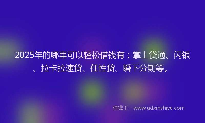 2025年的哪里可以轻松借钱有：掌上贷通、闪银、拉卡拉速贷、任性贷、瞬下分期等。