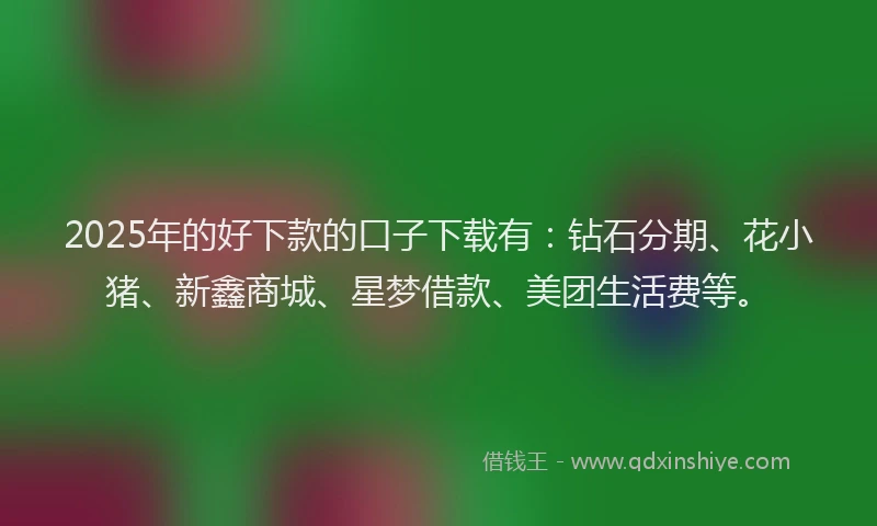 2025年的好下款的口子下载有：钻石分期、花小猪、新鑫商城、星梦借款、美团生活费等。