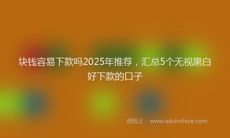 块钱容易下款吗2025年推荐，汇总5个无视黑白好下款的口子