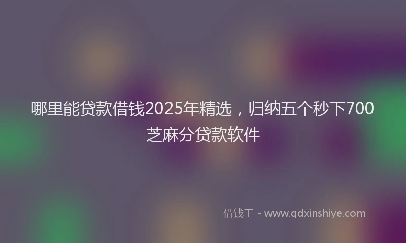 哪里能贷款借钱2025年精选，归纳五个秒下700芝麻分贷款软件