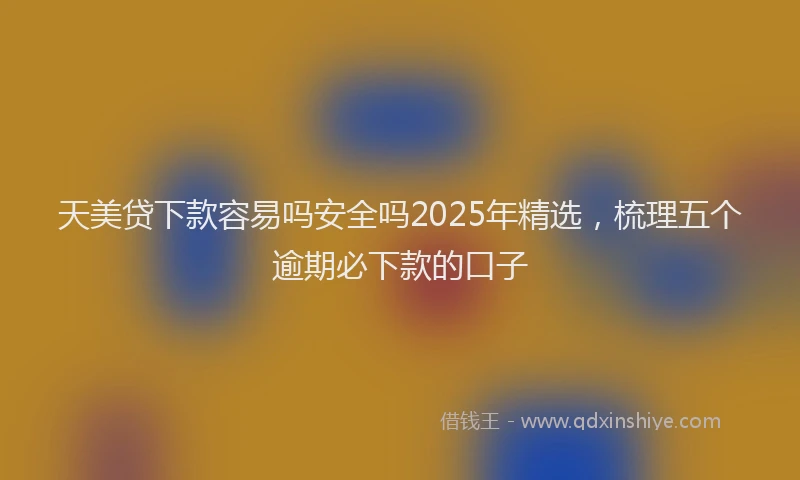 天美贷下款容易吗安全吗2025年精选，梳理五个逾期必下款的口子