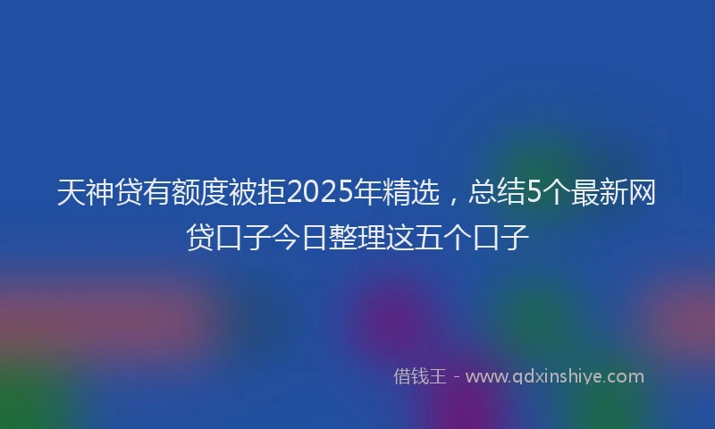 天神贷有额度被拒2025年精选，总结5个最新网贷口子今日整理这五个口子