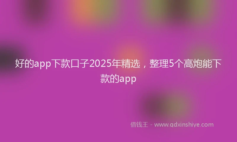 好的app下款口子2025年精选，整理5个高炮能下款的app