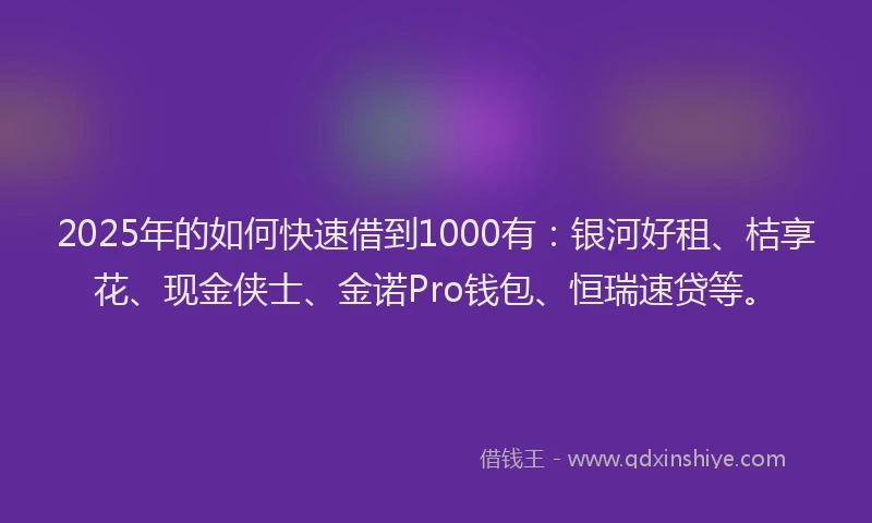 2025年的如何快速借到1000有：银河好租、桔享花、现金侠士、金诺Pro钱包、恒瑞速贷等。