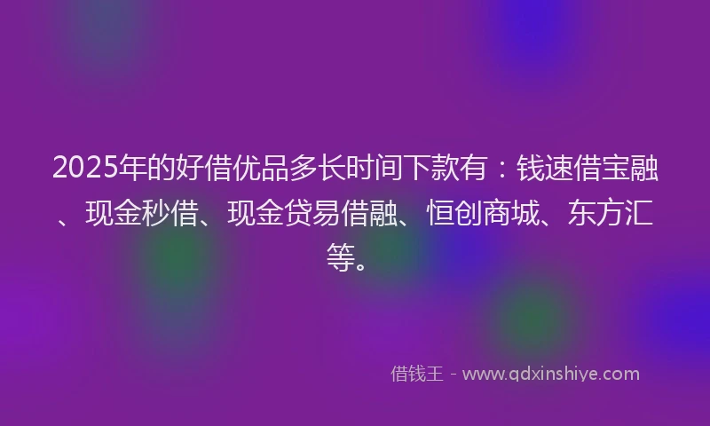 2025年的好借优品多长时间下款有：钱速借宝融、现金秒借、现金贷易借融、恒创商城、东方汇等。