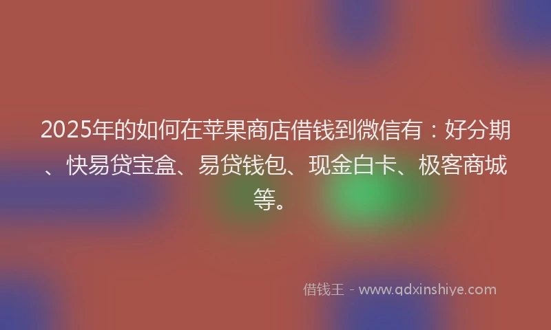 2025年的如何在苹果商店借钱到微信有：好分期、快易贷宝盒、易贷钱包、现金白卡、极客商城等。