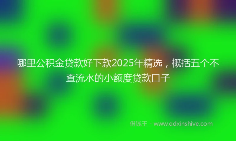 哪里公积金贷款好下款2025年精选，概括五个不查流水的小额度贷款口子