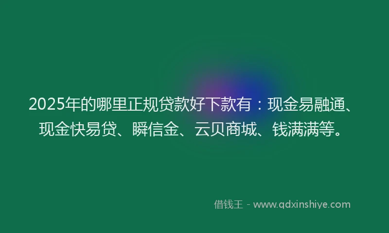 2025年的哪里正规贷款好下款有：现金易融通、现金快易贷、瞬信金、云贝商城、钱满满等。
