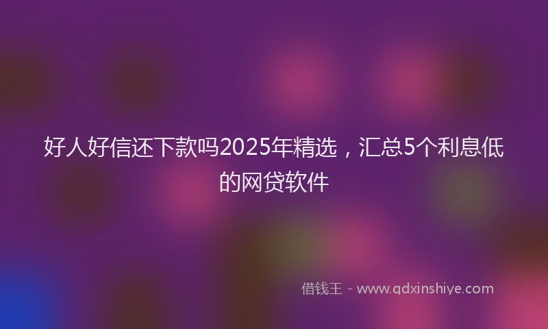 好人好信还下款吗2025年精选，汇总5个利息低的网贷软件