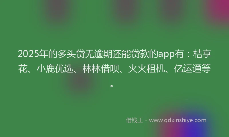 2025年的多头贷无逾期还能贷款的app有：桔享花、小鹿优选、林林借呗、火火租机、亿运通等。