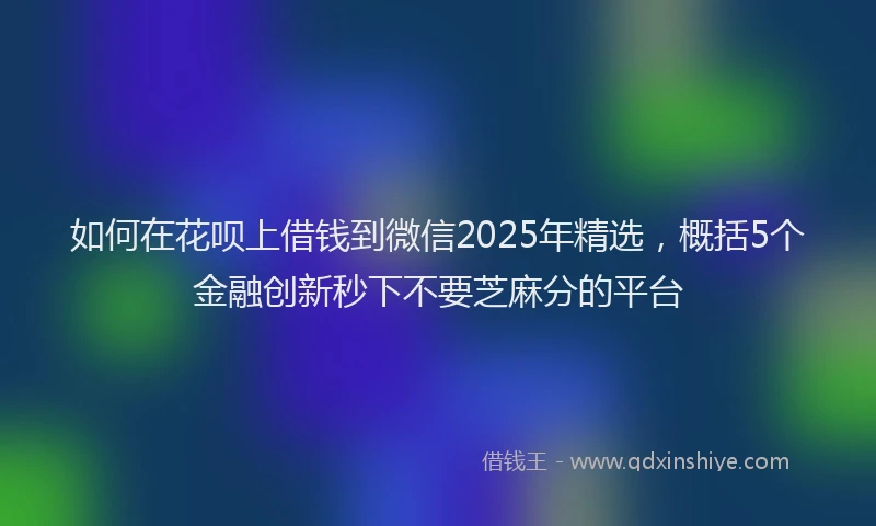 如何在花呗上借钱到微信2025年精选，概括5个金融创新秒下不要芝麻分的平台