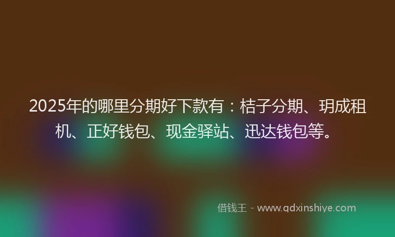 2025年的哪里分期好下款有：桔子分期、玥成租机、正好钱包、现金驿站、迅达钱包等。