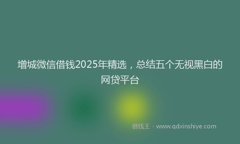 增城微信借钱2025年精选，总结五个无视黑白的网贷平台
