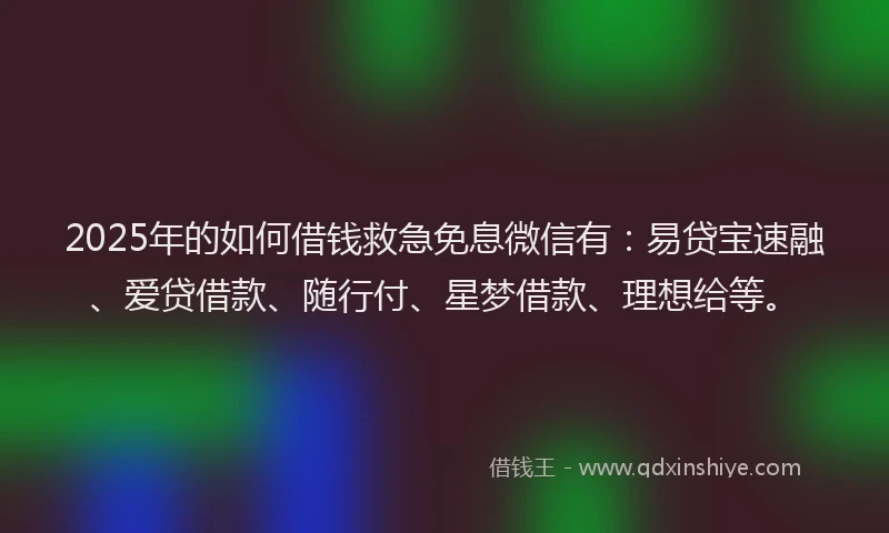 2025年的如何借钱救急免息微信有：易贷宝速融、爱贷借款、随行付、星梦借款、理想给等。