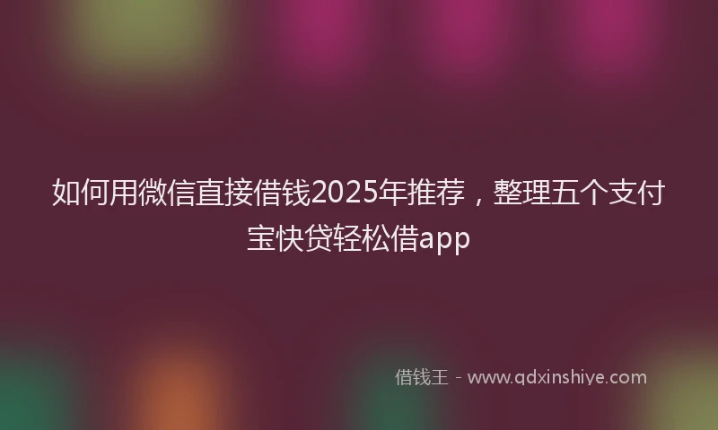 如何用微信直接借钱2025年推荐，整理五个支付宝快贷轻松借app