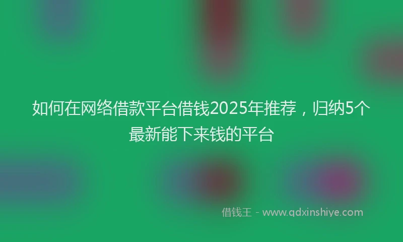 如何在网络借款平台借钱2025年推荐，归纳5个最新能下来钱的平台