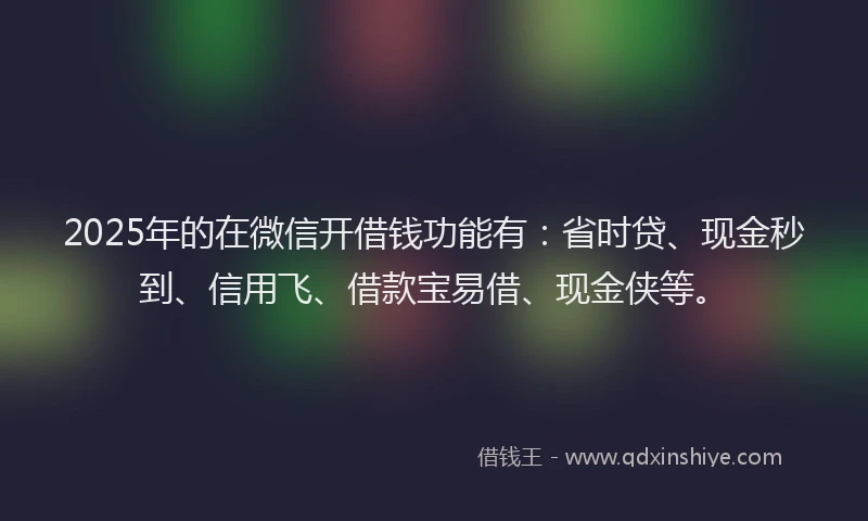 2025年的在微信开借钱功能有：省时贷、现金秒到、信用飞、借款宝易借、现金侠等。
