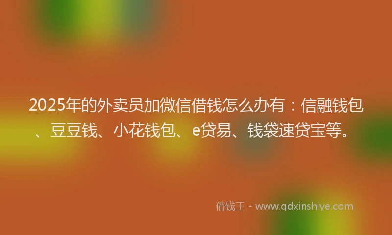 2025年的外卖员加微信借钱怎么办有：信融钱包、豆豆钱、小花钱包、e贷易、钱袋速贷宝等。